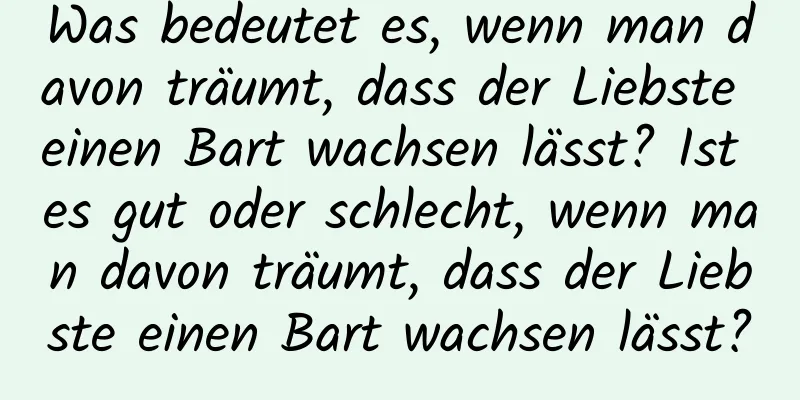 Was bedeutet es, wenn man davon träumt, dass der Liebste einen Bart wachsen lässt? Ist es gut oder schlecht, wenn man davon träumt, dass der Liebste einen Bart wachsen lässt?