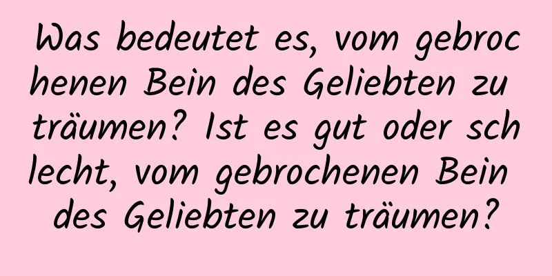 Was bedeutet es, vom gebrochenen Bein des Geliebten zu träumen? Ist es gut oder schlecht, vom gebrochenen Bein des Geliebten zu träumen?