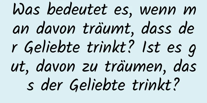 Was bedeutet es, wenn man davon träumt, dass der Geliebte trinkt? Ist es gut, davon zu träumen, dass der Geliebte trinkt?