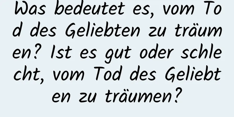 Was bedeutet es, vom Tod des Geliebten zu träumen? Ist es gut oder schlecht, vom Tod des Geliebten zu träumen?