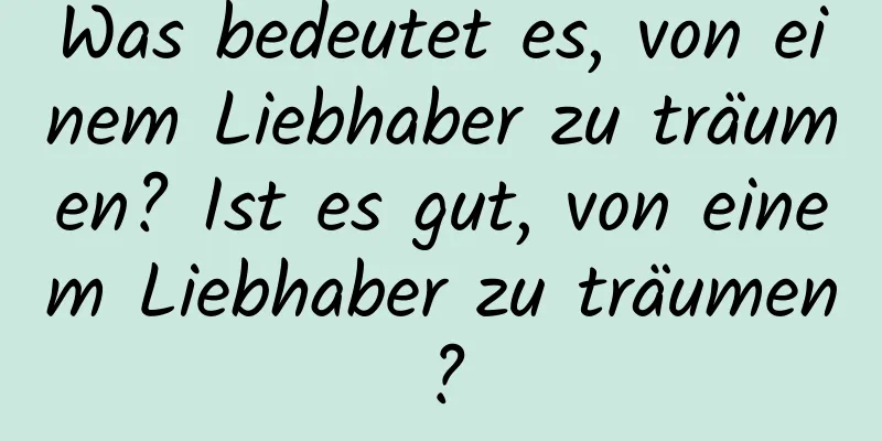 Was bedeutet es, von einem Liebhaber zu träumen? Ist es gut, von einem Liebhaber zu träumen?