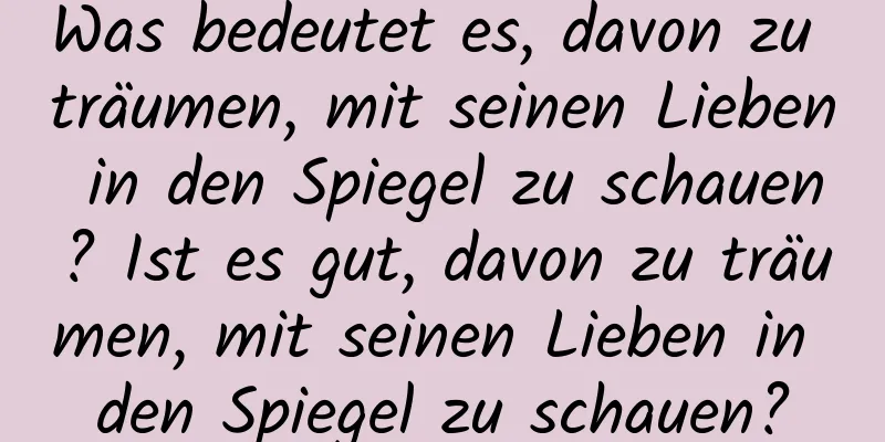 Was bedeutet es, davon zu träumen, mit seinen Lieben in den Spiegel zu schauen? Ist es gut, davon zu träumen, mit seinen Lieben in den Spiegel zu schauen?