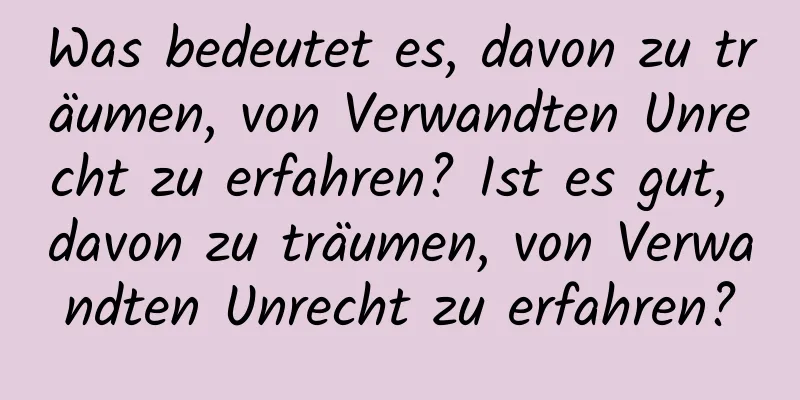 Was bedeutet es, davon zu träumen, von Verwandten Unrecht zu erfahren? Ist es gut, davon zu träumen, von Verwandten Unrecht zu erfahren?