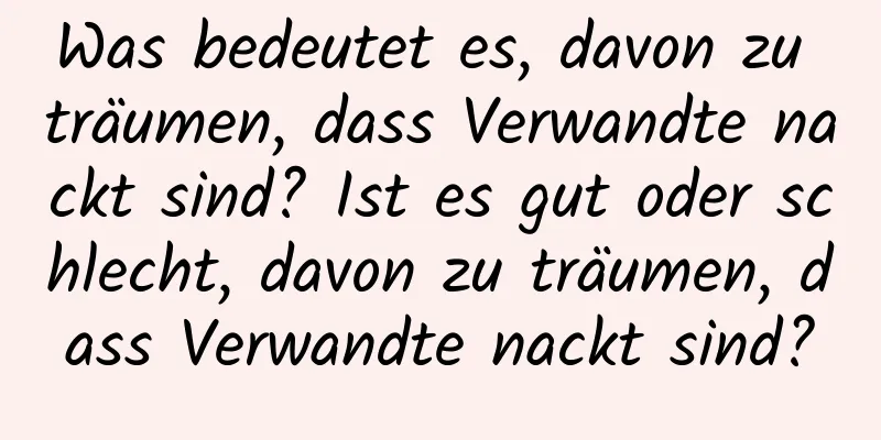 Was bedeutet es, davon zu träumen, dass Verwandte nackt sind? Ist es gut oder schlecht, davon zu träumen, dass Verwandte nackt sind?