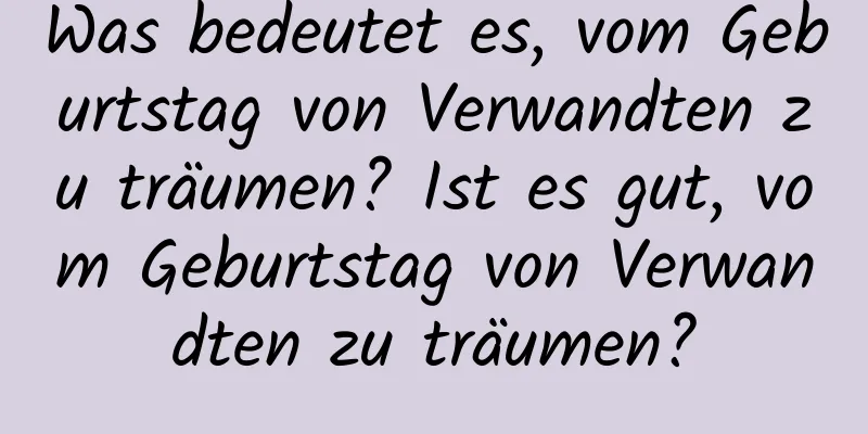 Was bedeutet es, vom Geburtstag von Verwandten zu träumen? Ist es gut, vom Geburtstag von Verwandten zu träumen?