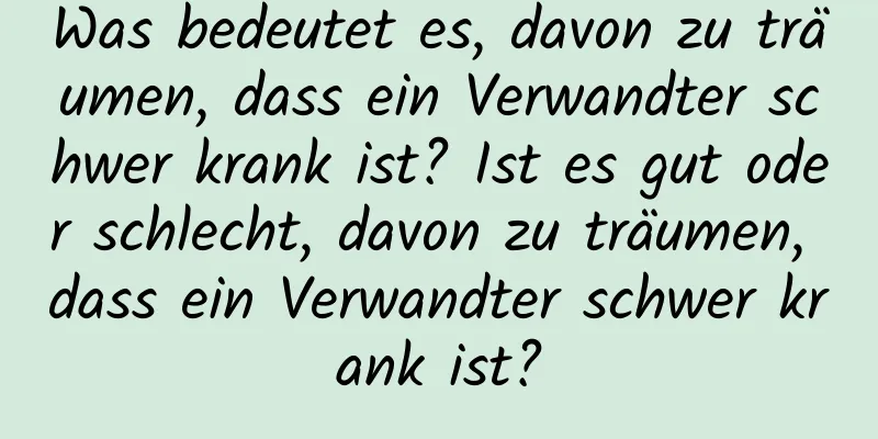 Was bedeutet es, davon zu träumen, dass ein Verwandter schwer krank ist? Ist es gut oder schlecht, davon zu träumen, dass ein Verwandter schwer krank ist?