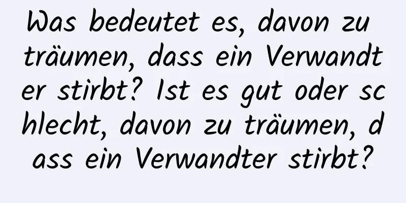 Was bedeutet es, davon zu träumen, dass ein Verwandter stirbt? Ist es gut oder schlecht, davon zu träumen, dass ein Verwandter stirbt?