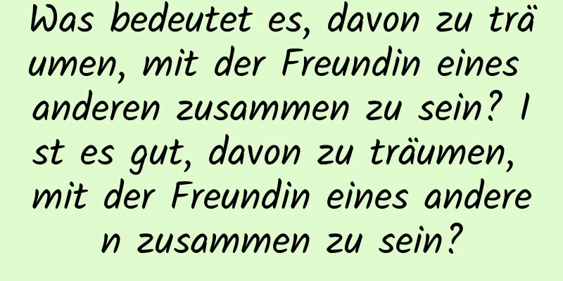 Was bedeutet es, davon zu träumen, mit der Freundin eines anderen zusammen zu sein? Ist es gut, davon zu träumen, mit der Freundin eines anderen zusammen zu sein?