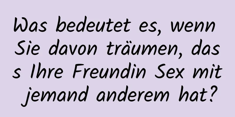 Was bedeutet es, wenn Sie davon träumen, dass Ihre Freundin Sex mit jemand anderem hat?