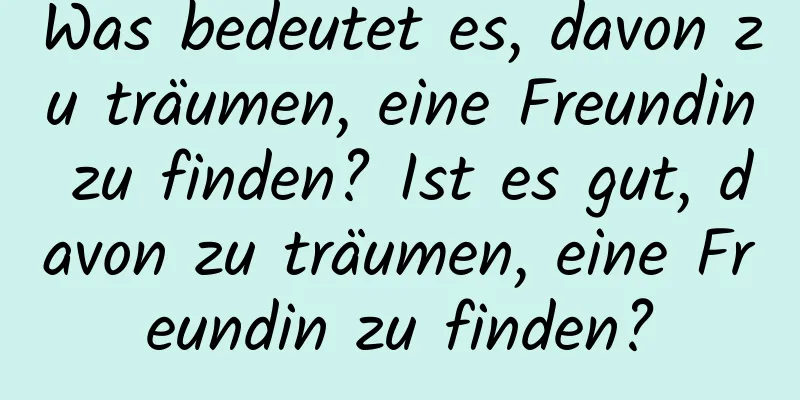 Was bedeutet es, davon zu träumen, eine Freundin zu finden? Ist es gut, davon zu träumen, eine Freundin zu finden?