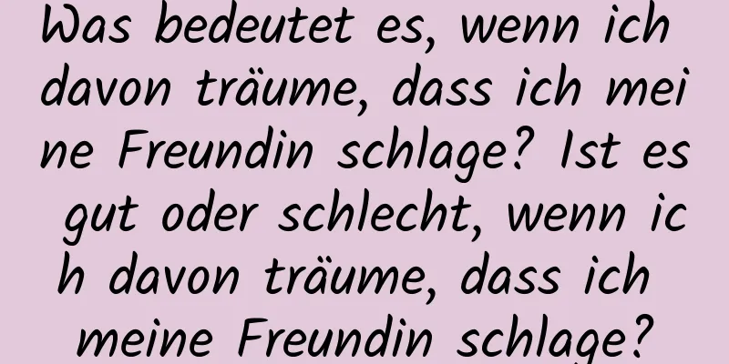 Was bedeutet es, wenn ich davon träume, dass ich meine Freundin schlage? Ist es gut oder schlecht, wenn ich davon träume, dass ich meine Freundin schlage?