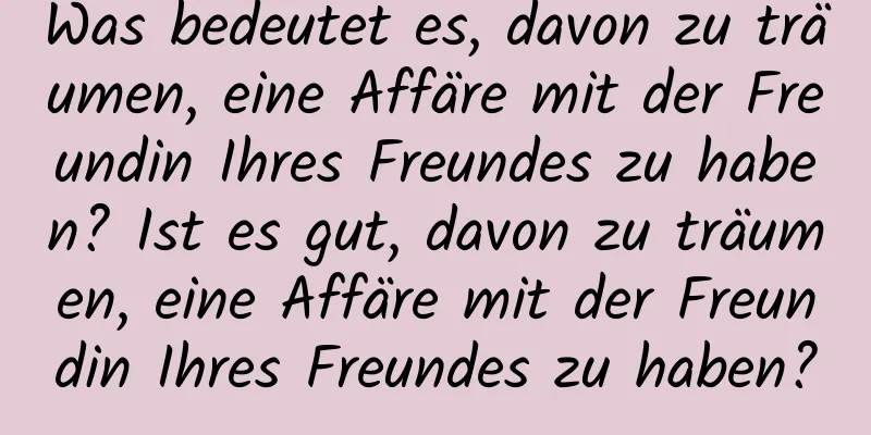 Was bedeutet es, davon zu träumen, eine Affäre mit der Freundin Ihres Freundes zu haben? Ist es gut, davon zu träumen, eine Affäre mit der Freundin Ihres Freundes zu haben?