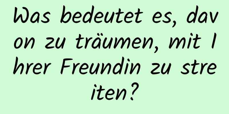 Was bedeutet es, davon zu träumen, mit Ihrer Freundin zu streiten?