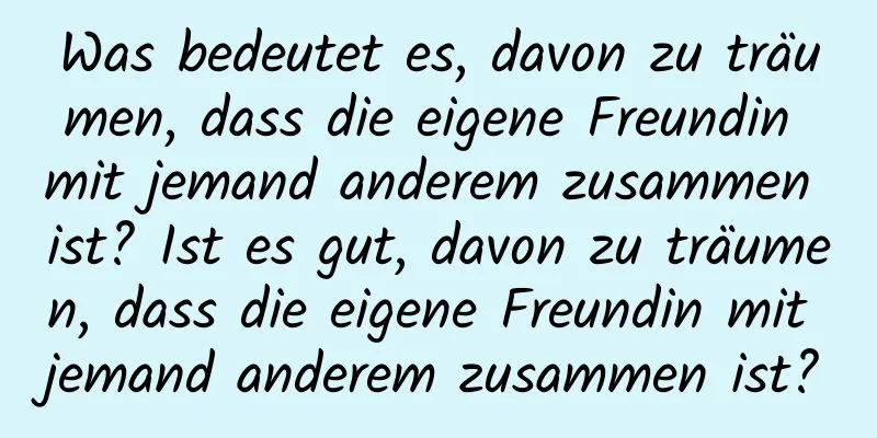 Was bedeutet es, davon zu träumen, dass die eigene Freundin mit jemand anderem zusammen ist? Ist es gut, davon zu träumen, dass die eigene Freundin mit jemand anderem zusammen ist?