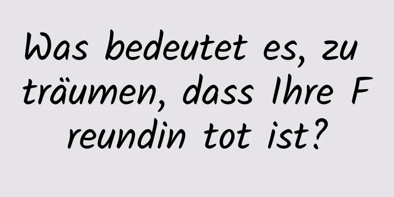 Was bedeutet es, zu träumen, dass Ihre Freundin tot ist?