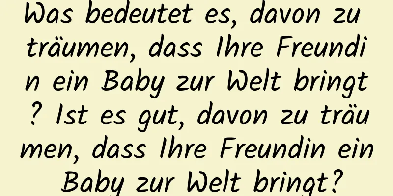 Was bedeutet es, davon zu träumen, dass Ihre Freundin ein Baby zur Welt bringt? Ist es gut, davon zu träumen, dass Ihre Freundin ein Baby zur Welt bringt?