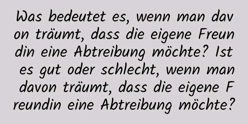 Was bedeutet es, wenn man davon träumt, dass die eigene Freundin eine Abtreibung möchte? Ist es gut oder schlecht, wenn man davon träumt, dass die eigene Freundin eine Abtreibung möchte?