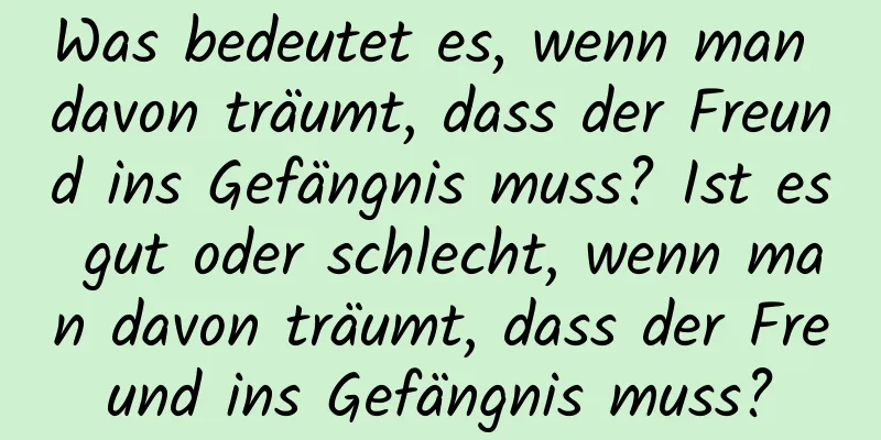 Was bedeutet es, wenn man davon träumt, dass der Freund ins Gefängnis muss? Ist es gut oder schlecht, wenn man davon träumt, dass der Freund ins Gefängnis muss?