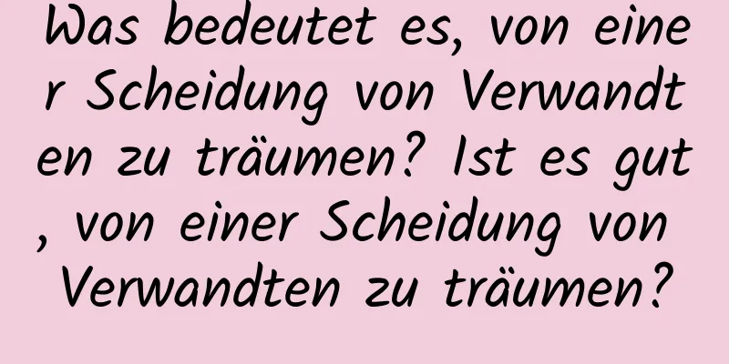 Was bedeutet es, von einer Scheidung von Verwandten zu träumen? Ist es gut, von einer Scheidung von Verwandten zu träumen?