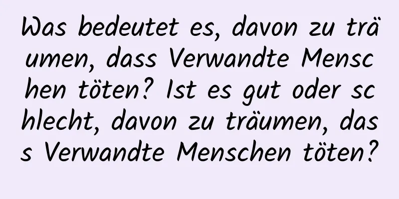 Was bedeutet es, davon zu träumen, dass Verwandte Menschen töten? Ist es gut oder schlecht, davon zu träumen, dass Verwandte Menschen töten?