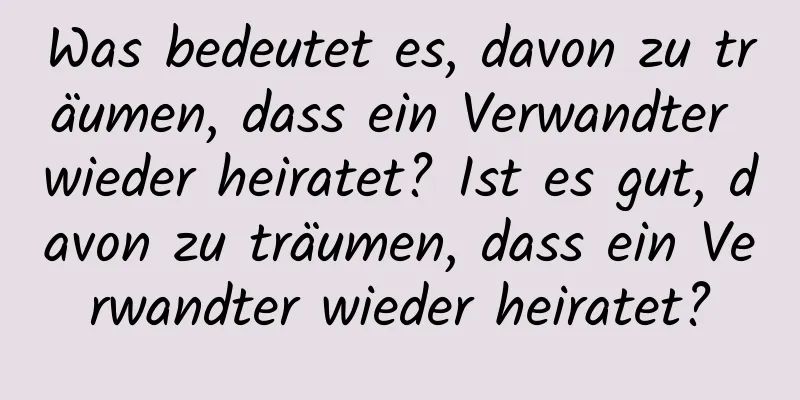 Was bedeutet es, davon zu träumen, dass ein Verwandter wieder heiratet? Ist es gut, davon zu träumen, dass ein Verwandter wieder heiratet?