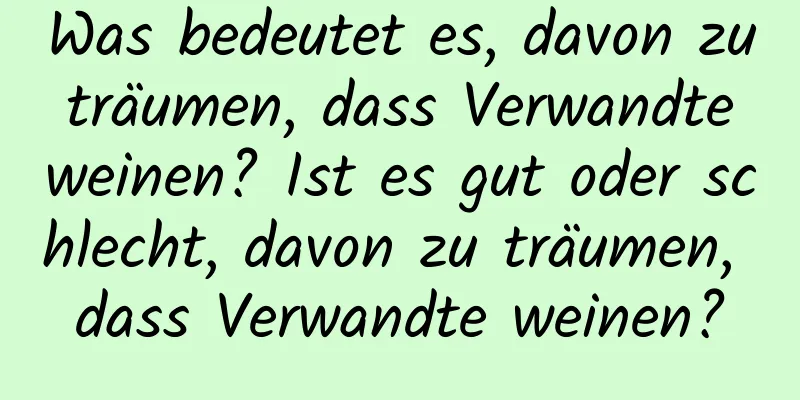 Was bedeutet es, davon zu träumen, dass Verwandte weinen? Ist es gut oder schlecht, davon zu träumen, dass Verwandte weinen?