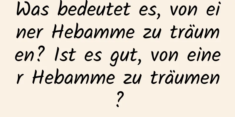 Was bedeutet es, von einer Hebamme zu träumen? Ist es gut, von einer Hebamme zu träumen?