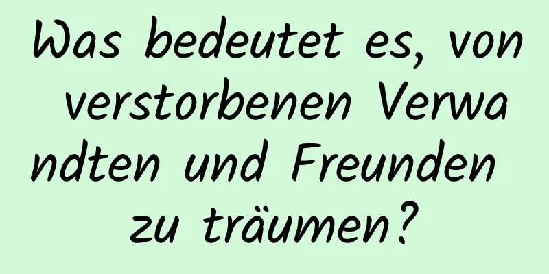 Was bedeutet es, von verstorbenen Verwandten und Freunden zu träumen?