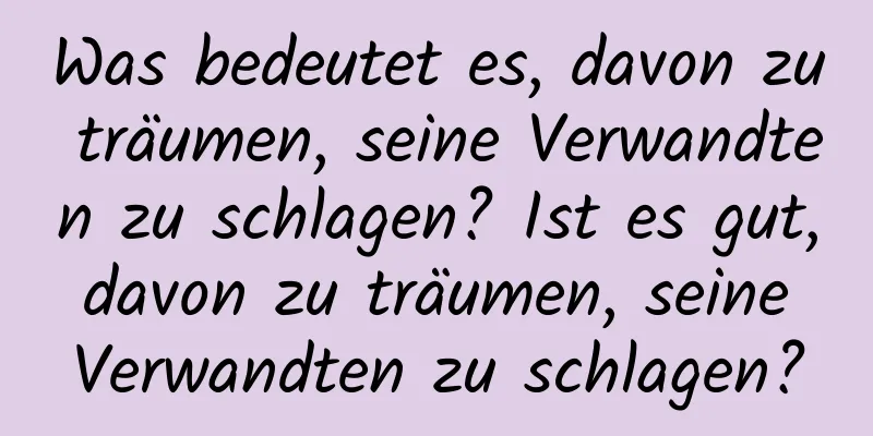 Was bedeutet es, davon zu träumen, seine Verwandten zu schlagen? Ist es gut, davon zu träumen, seine Verwandten zu schlagen?