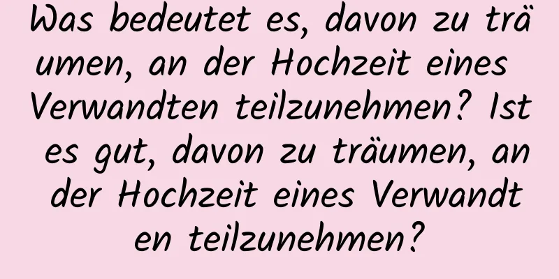 Was bedeutet es, davon zu träumen, an der Hochzeit eines Verwandten teilzunehmen? Ist es gut, davon zu träumen, an der Hochzeit eines Verwandten teilzunehmen?