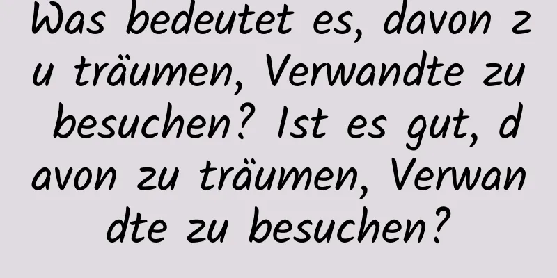 Was bedeutet es, davon zu träumen, Verwandte zu besuchen? Ist es gut, davon zu träumen, Verwandte zu besuchen?