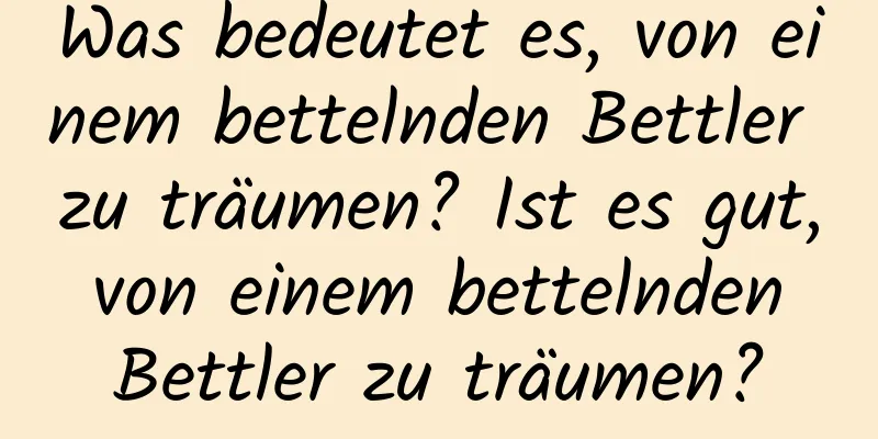 Was bedeutet es, von einem bettelnden Bettler zu träumen? Ist es gut, von einem bettelnden Bettler zu träumen?