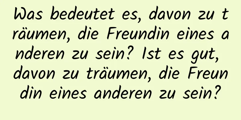 Was bedeutet es, davon zu träumen, die Freundin eines anderen zu sein? Ist es gut, davon zu träumen, die Freundin eines anderen zu sein?