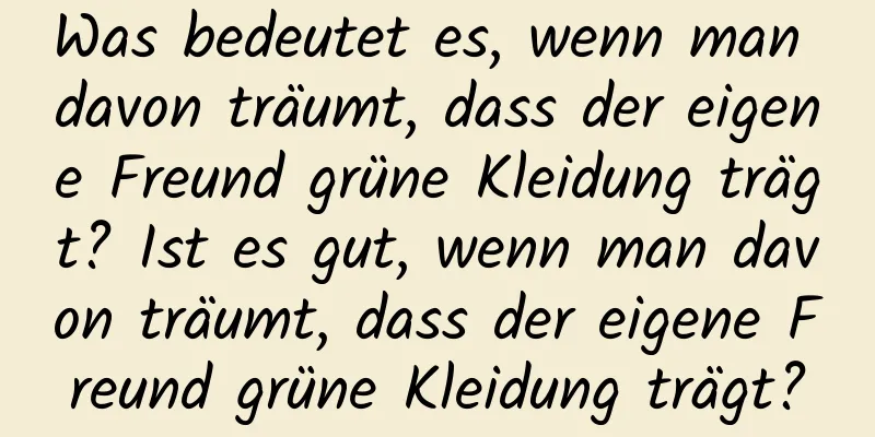 Was bedeutet es, wenn man davon träumt, dass der eigene Freund grüne Kleidung trägt? Ist es gut, wenn man davon träumt, dass der eigene Freund grüne Kleidung trägt?