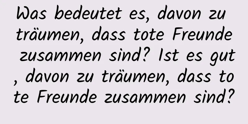 Was bedeutet es, davon zu träumen, dass tote Freunde zusammen sind? Ist es gut, davon zu träumen, dass tote Freunde zusammen sind?