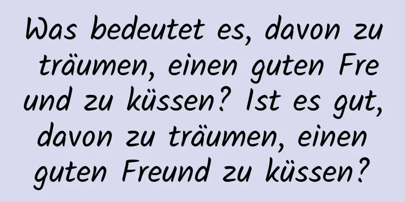 Was bedeutet es, davon zu träumen, einen guten Freund zu küssen? Ist es gut, davon zu träumen, einen guten Freund zu küssen?