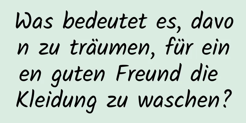 Was bedeutet es, davon zu träumen, für einen guten Freund die Kleidung zu waschen?