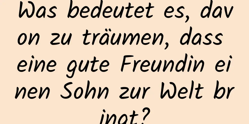 Was bedeutet es, davon zu träumen, dass eine gute Freundin einen Sohn zur Welt bringt?