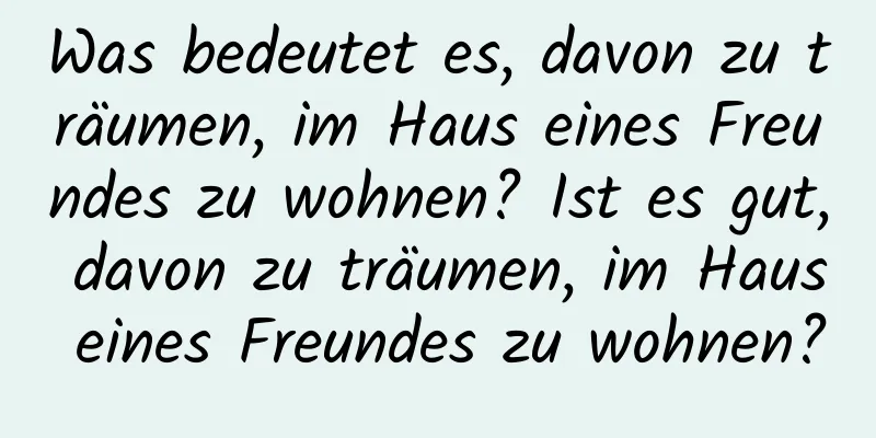 Was bedeutet es, davon zu träumen, im Haus eines Freundes zu wohnen? Ist es gut, davon zu träumen, im Haus eines Freundes zu wohnen?