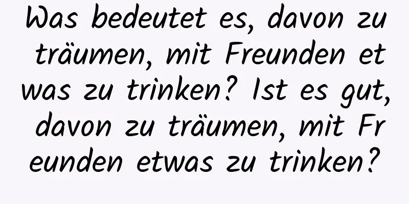 Was bedeutet es, davon zu träumen, mit Freunden etwas zu trinken? Ist es gut, davon zu träumen, mit Freunden etwas zu trinken?