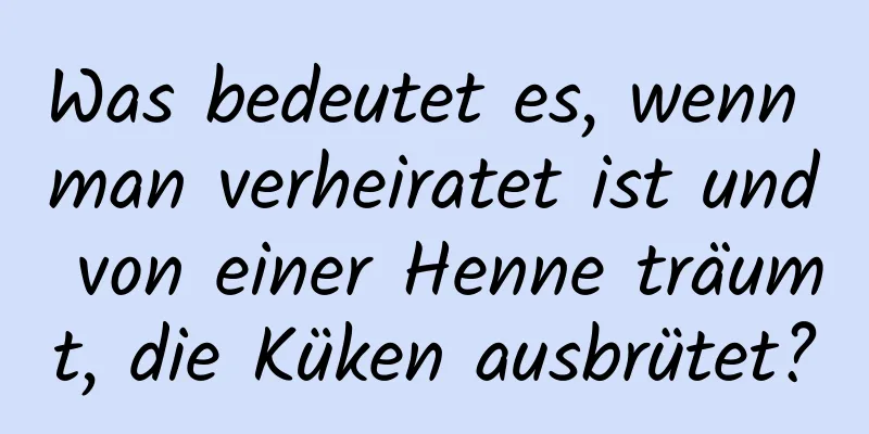 Was bedeutet es, wenn man verheiratet ist und von einer Henne träumt, die Küken ausbrütet?