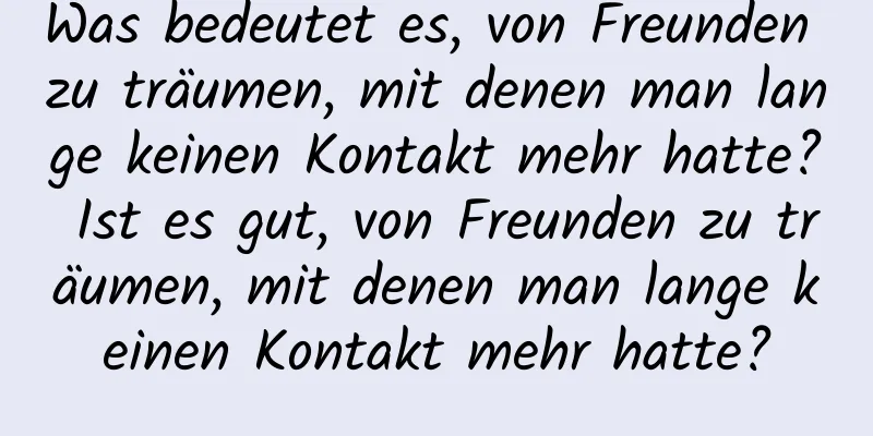 Was bedeutet es, von Freunden zu träumen, mit denen man lange keinen Kontakt mehr hatte? Ist es gut, von Freunden zu träumen, mit denen man lange keinen Kontakt mehr hatte?