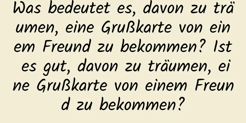 Was bedeutet es, davon zu träumen, eine Grußkarte von einem Freund zu bekommen? Ist es gut, davon zu träumen, eine Grußkarte von einem Freund zu bekommen?