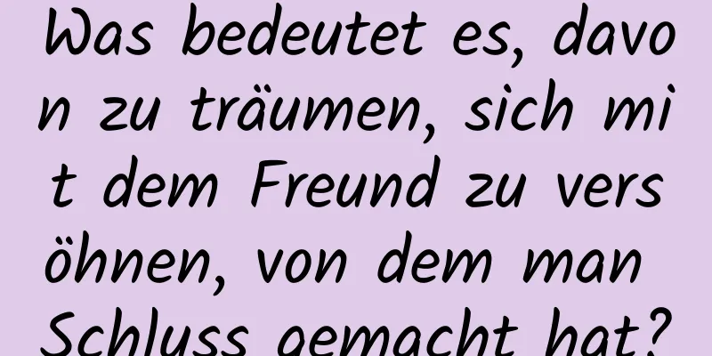 Was bedeutet es, davon zu träumen, sich mit dem Freund zu versöhnen, von dem man Schluss gemacht hat?