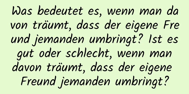 Was bedeutet es, wenn man davon träumt, dass der eigene Freund jemanden umbringt? Ist es gut oder schlecht, wenn man davon träumt, dass der eigene Freund jemanden umbringt?