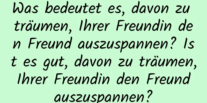 Was bedeutet es, davon zu träumen, Ihrer Freundin den Freund auszuspannen? Ist es gut, davon zu träumen, Ihrer Freundin den Freund auszuspannen?