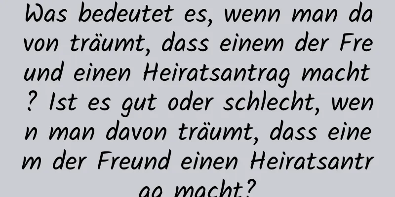 Was bedeutet es, wenn man davon träumt, dass einem der Freund einen Heiratsantrag macht? Ist es gut oder schlecht, wenn man davon träumt, dass einem der Freund einen Heiratsantrag macht?