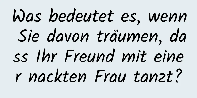 Was bedeutet es, wenn Sie davon träumen, dass Ihr Freund mit einer nackten Frau tanzt?