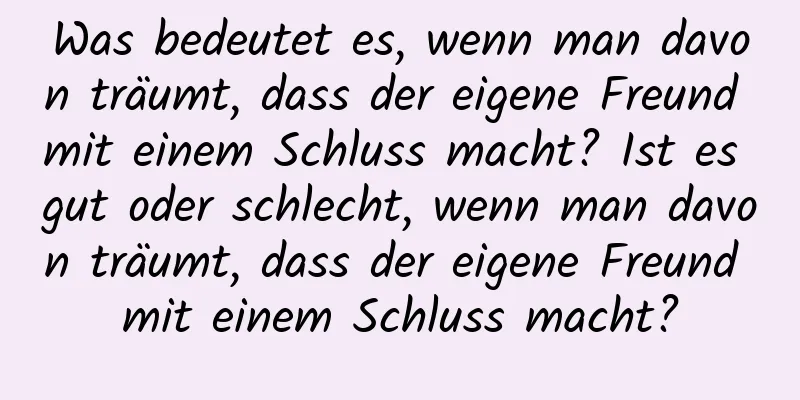 Was bedeutet es, wenn man davon träumt, dass der eigene Freund mit einem Schluss macht? Ist es gut oder schlecht, wenn man davon träumt, dass der eigene Freund mit einem Schluss macht?