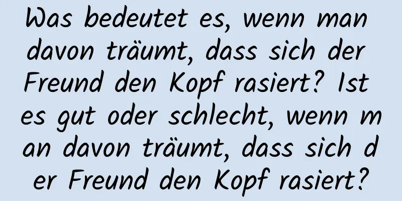 Was bedeutet es, wenn man davon träumt, dass sich der Freund den Kopf rasiert? Ist es gut oder schlecht, wenn man davon träumt, dass sich der Freund den Kopf rasiert?